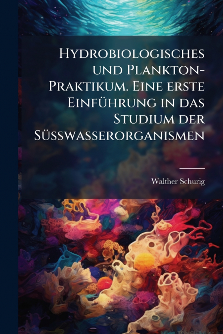 Hydrobiologisches und Plankton-Praktikum. Eine erste Einführung in das Studium der Süsswasserorganismen