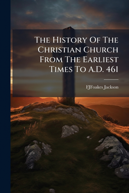 The History Of The Christian Church From The Earliest Times To A.D. 461