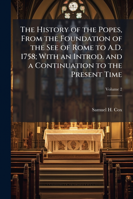 The History of the Popes, From the Foundation of the See of Rome to A.D. 1758; With an Introd. and a Continuation to the Present Time; Volume 2