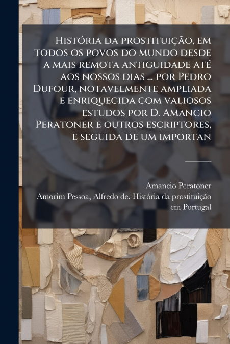 História da prostituição, em todos os povos do mundo desde a mais remota antiguidade até aos nossos dias ... por Pedro Dufour, notavelmente ampliada e enriquecida com valiosos estudos por D. Amancio P