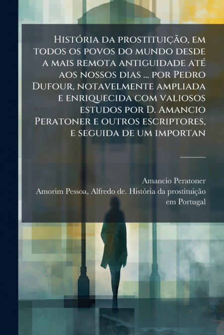História da prostituição, em todos os povos do mundo desde a mais remota antiguidade até aos nossos dias ... por Pedro Dufour, notavelmente ampliada e enriquecida com valiosos estudos por D. Amancio P