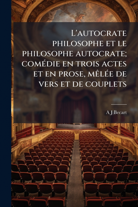 L’autocrate philosophe et le philosophe autocrate; comédie en trois actes et en prose, mêlée de vers et de couplets
