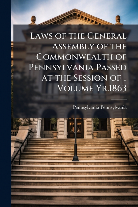 Laws of the General Assembly of the Commonwealth of Pennsylvania Passed at the Session of .. Volume Yr.1863