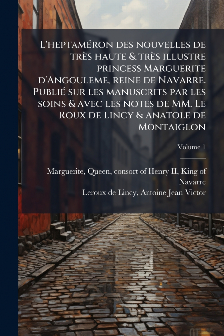L’heptaméron des nouvelles de très haute & très illustre princess Marguerite d’Angouleme, reine de Navarre. Publié sur les manuscrits par les soins & avec les notes de MM. Le Roux de Lincy & Anatole d