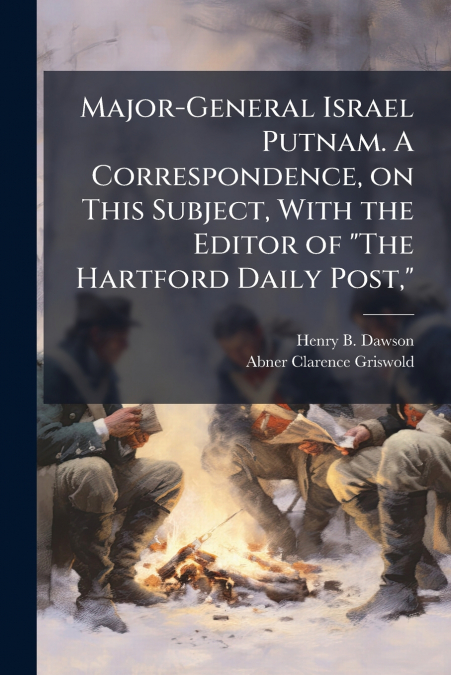 Major-General Israel Putnam. A Correspondence, on This Subject, With the Editor of 'The Hartford Daily Post,'