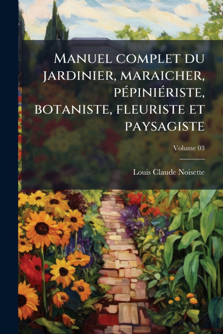 Manuel complet du jardinier, maraicher, pépiniériste, botaniste, fleuriste et paysagiste; Volume 03