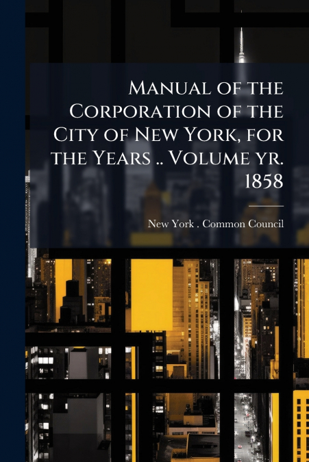 Manual of the Corporation of the City of New York, for the Years .. Volume yr. 1858