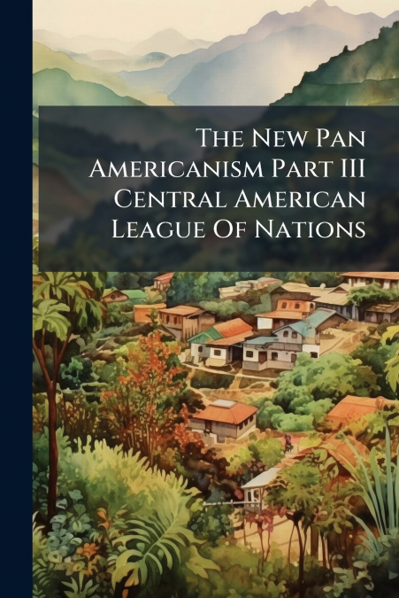 The New Pan Americanism Part III Central American League Of Nations