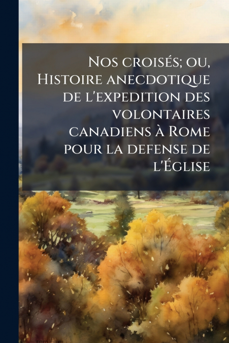 Nos croisés; ou, Histoire anecdotique de l’expedition des volontaires canadiens à Rome pour la defense de l’Église