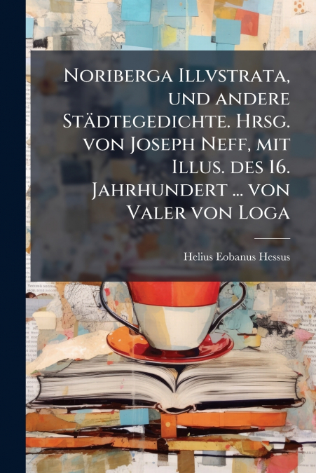 Noriberga Illvstrata, und andere Städtegedichte. Hrsg. von Joseph Neff, mit Illus. des 16. Jahrhundert ... von Valer von Loga