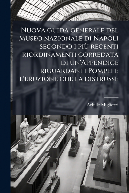 Nuova guida generale del Museo nazionale di Napoli secondo i più recenti riordinamenti corredata di un’Appendice riguardanti Pompei e l’eruzione che la distrusse