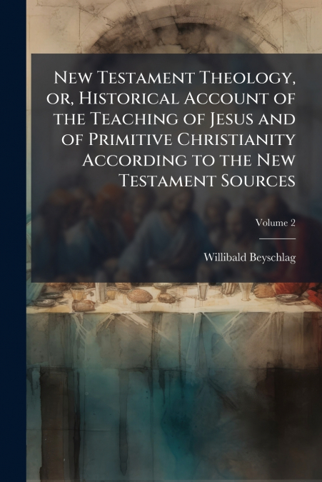 New Testament Theology, or, Historical Account of the Teaching of Jesus and of Primitive Christianity According to the New Testament Sources; Volume 2