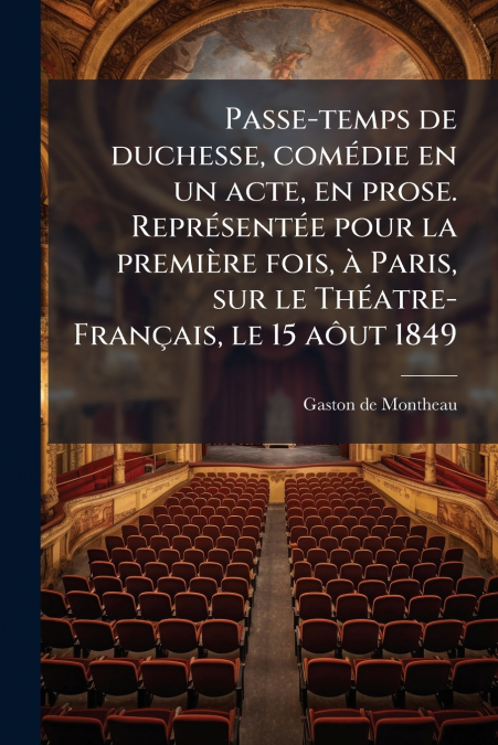 Passe-temps de duchesse, comédie en un acte, en prose. Représentée pour la première fois, à Paris, sur le Théatre-Français, le 15 aôut 1849