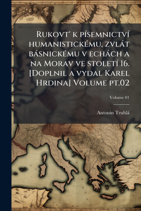 Rukovt’ k písemnictví humanistickému, zvlát básnickému v echách a na Morav ve století 16. [Doplnil a vydal Karel Hrdina] Volume pt.02; Volume 01