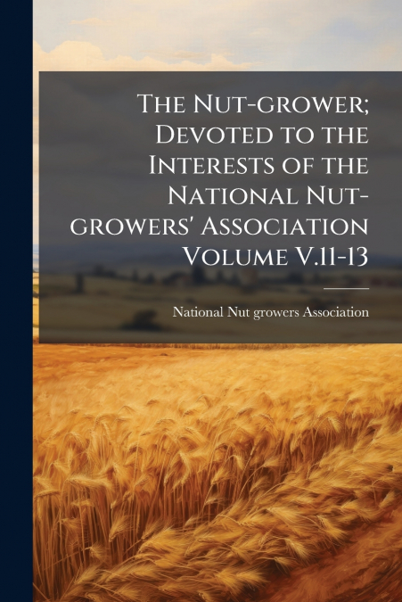 The Nut-grower; Devoted to the Interests of the National Nut-growers’ Association Volume V.11-13