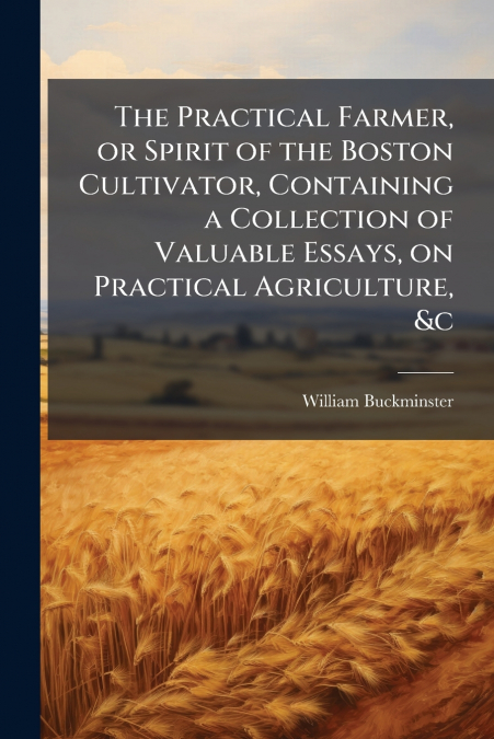 The Practical Farmer, or Spirit of the Boston Cultivator, Containing a Collection of Valuable Essays, on Practical Agriculture, &c
