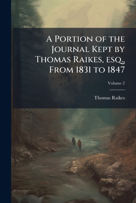 A Portion of the Journal Kept by Thomas Raikes, esq., From 1831 to 1847