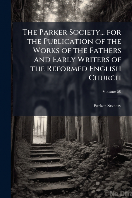 The Parker Society... for the Publication of the Works of the Fathers and Early Writers of the Reformed English Church; Volume 50