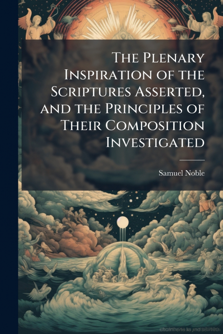 The Plenary Inspiration of the Scriptures Asserted, and the Principles of Their Composition Investigated