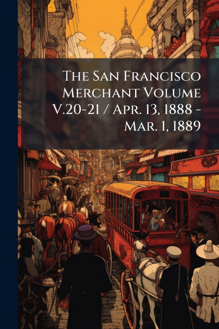 The San Francisco Merchant Volume V.20-21 / Apr. 13, 1888 - Mar. 1, 1889
