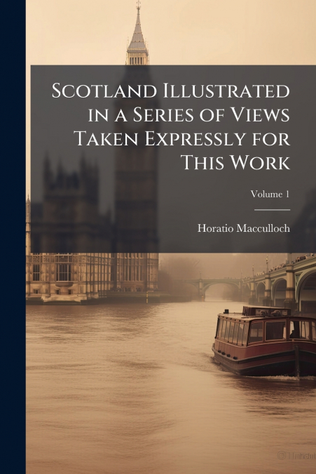 Scotland Illustrated in a Series of Views Taken Expressly for This Work; Volume 1