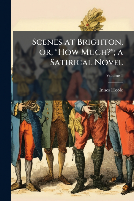 Scenes at Brighton, or, 'How Much?'; a Satirical Novel; Volume 1