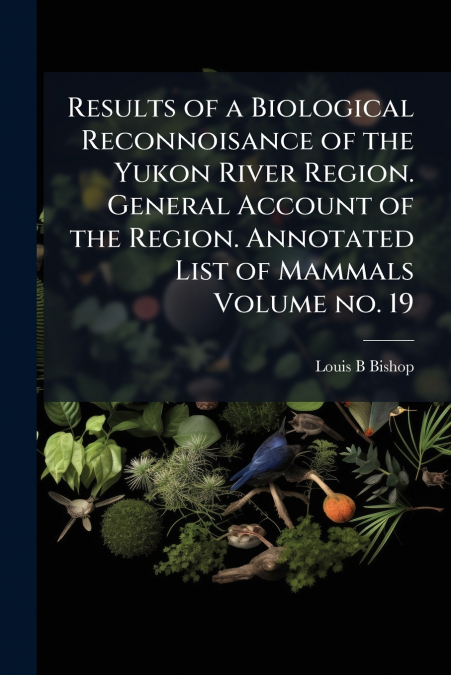 Results of a Biological Reconnoisance of the Yukon River Region. General Account of the Region. Annotated List of Mammals Volume no. 19