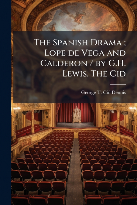 The Spanish Drama ; Lope de Vega and Calderon / by G.H. Lewis. The Cid