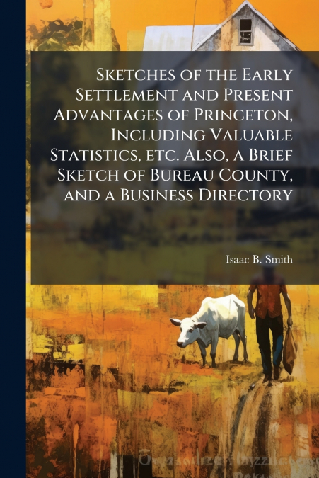 Sketches of the Early Settlement and Present Advantages of Princeton, Including Valuable Statistics, etc. Also, a Brief Sketch of Bureau County, and a Business Directory