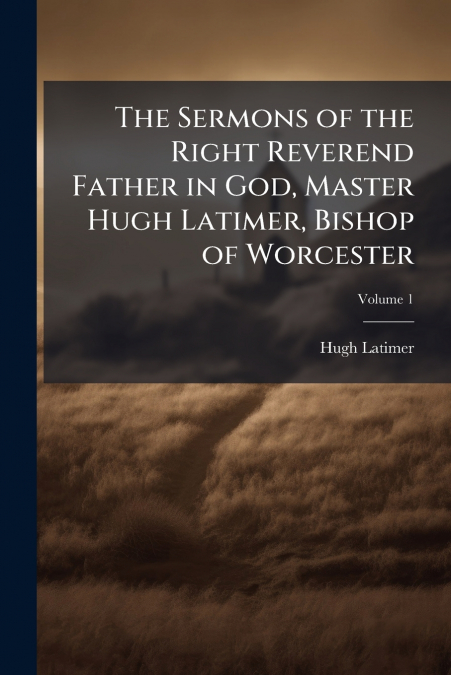 The Sermons of the Right Reverend Father in God, Master Hugh Latimer, Bishop of Worcester