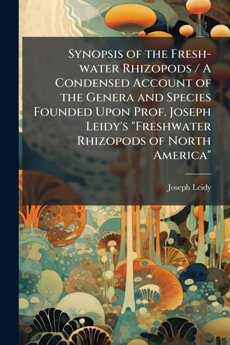 Synopsis of the Fresh-water Rhizopods / A Condensed Account of the Genera and Species Founded Upon Prof. Joseph Leidy’s 'Freshwater Rhizopods of North America'