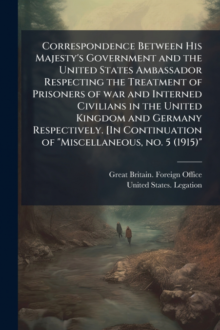Correspondence Between His Majesty’s Government and the United States Ambassador Respecting the Treatment of Prisoners of war and Interned Civilians in the United Kingdom and Germany Respectively. [In
