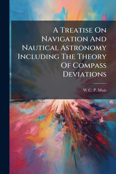 A Treatise On Navigation And Nautical Astronomy Including The Theory Of Compass Deviations