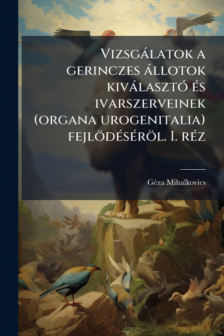 Vizsgálatok a gerinczes állotok kiválasztó és ivarszerveinek (organa urogenitalia) fejlödéséröl. I. réz