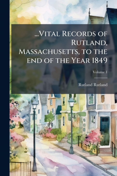 ...Vital Records of Rutland, Massachusetts, to the end of the Year 1849; Volume 1