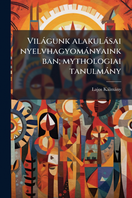 Világunk alakulásai nyelvhagyományainkban; mythologiai tanulmány