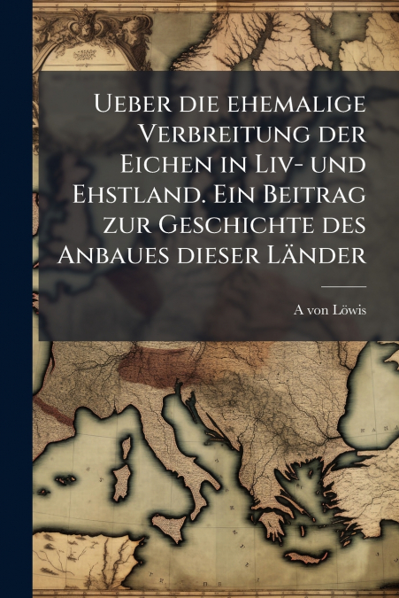 Ueber die ehemalige Verbreitung der Eichen in Liv- und Ehstland. Ein Beitrag zur Geschichte des Anbaues dieser Länder