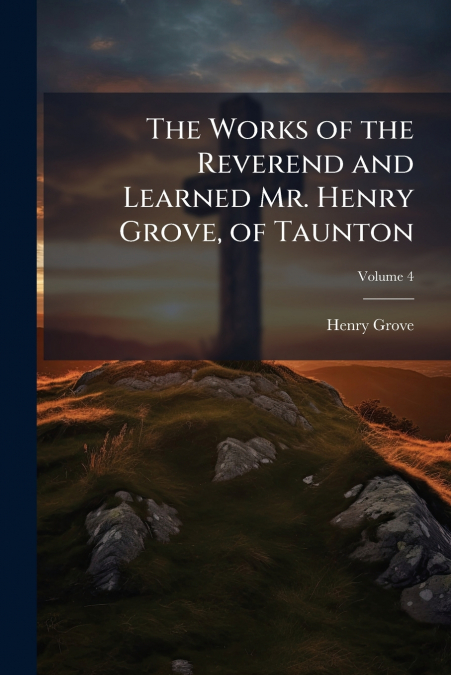 The Works of the Reverend and Learned Mr. Henry Grove, of Taunton