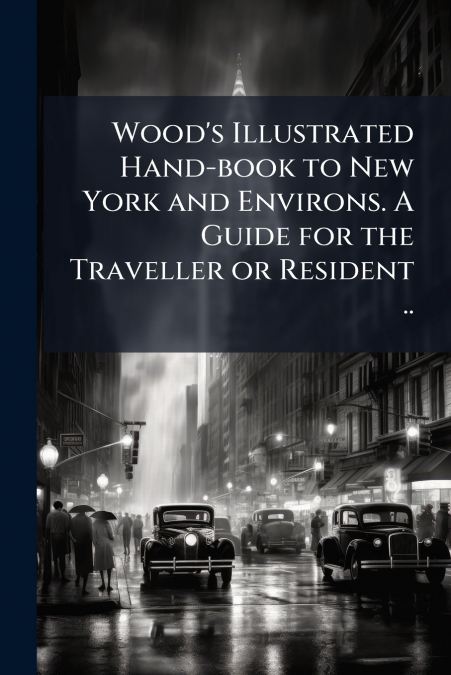 Wood’s Illustrated Hand-book to New York and Environs. A Guide for the Traveller or Resident ..