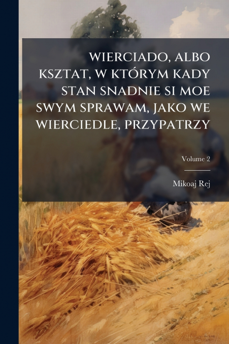 wierciado, albo ksztat, w którym kady stan snadnie si moe swym sprawam, jako we wierciedle, przypatrzy; Volume 2