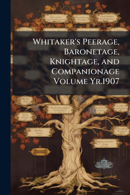 Whitaker’s Peerage, Baronetage, Knightage, and Companionage Volume Yr.1907