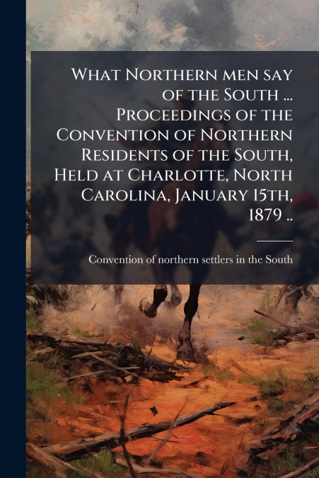 What Northern men say of the South ... Proceedings of the Convention of Northern Residents of the South, Held at Charlotte, North Carolina, January 15th, 1879 ..
