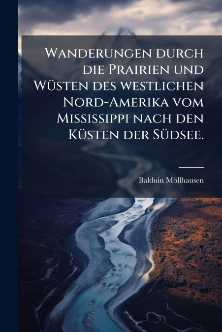 Wanderungen durch die Prairien und Wüsten des westlichen Nord-Amerika vom Mississippi nach den Küsten der Südsee.