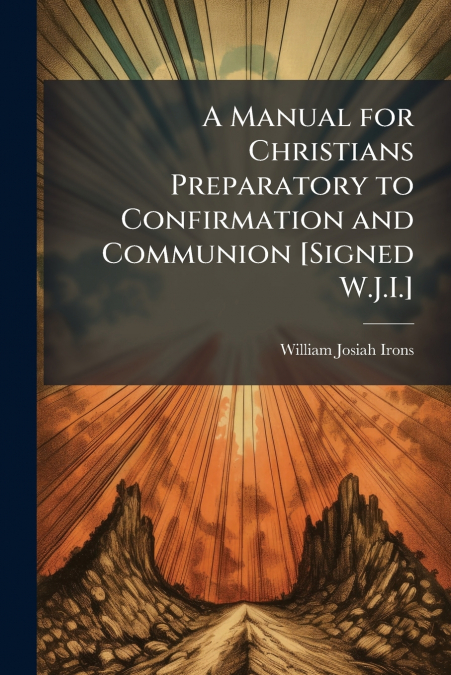 A Manual for Christians Preparatory to Confirmation and Communion [Signed W.J.I.]