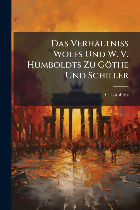 Das Verhältniss Wolfs Und W. V. Humboldts Zu Göthe Und Schiller