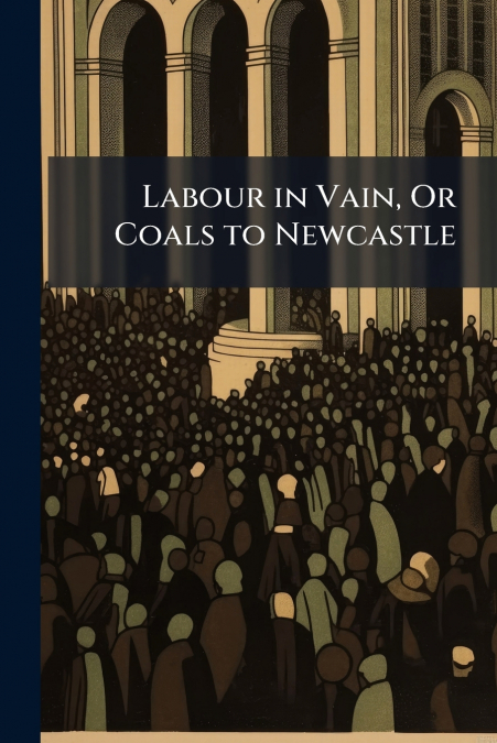 Labour in Vain, Or Coals to Newcastle