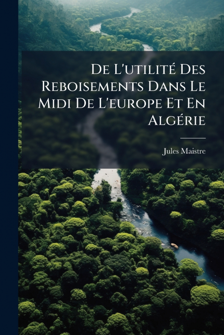 De L’utilité Des Reboisements Dans Le Midi De L’europe Et En Algérie
