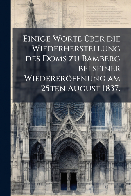 Einige Worte über die Wiederherstellung des Doms zu Bamberg bei seiner Wiedereröffnung am 25ten August 1837.