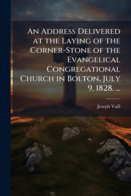 An Address Delivered at the Laying of the Corner-Stone of the Evangelical Congregational Church in Bolton, July 9, 1828. ...