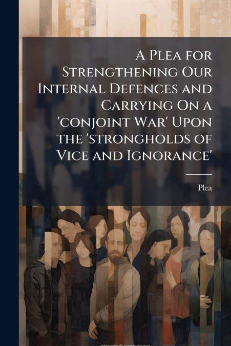 A Plea for Strengthening Our Internal Defences and Carrying On a ’conjoint War’ Upon the ’strongholds of Vice and Ignorance’
